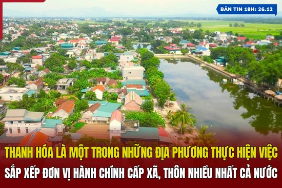 [Bản tin 18h]  Thanh Hóa là một trong những địa phương thực hiện việc sắp xếp đơn vị hành chính cấp xã, thôn nhiều nhất cả nước