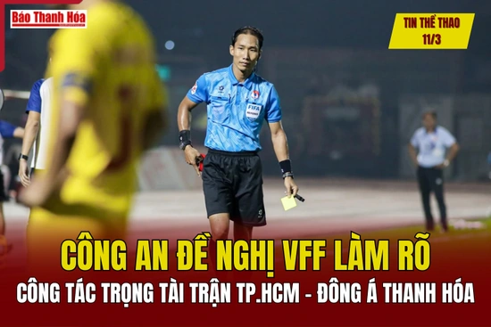 Tin thể thao 11/3: Công an đề nghị VFF làm rõ công tác trọng tài trận TP.HCM - Đông Á Thanh Hóa