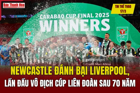 Tin thể thao 17/3: Newcastle đánh bại Liverpool, lần đầu vô địch cúp Liên đoàn sau 70 năm