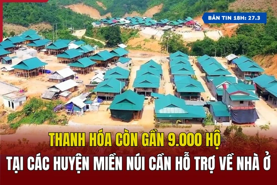 [Bản tin 18h] Thanh Hóa còn gần 9.000 hộ tại các huyện miền núi cần hỗ trợ về nhà ở