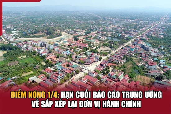 Điểm nóng1/4: Hạn cuối báo cáo Trung ương về sắp xếp lại đơn vị hành chính