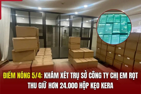 Điểm nóng 5/4: Khám xét trụ sở Công ty Chị Em Rọt, thu giữ hơn 24.000 hộp kẹo Kera