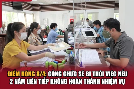 Điểm nóng 8/4: Công chức sẽ bị thôi việc nếu 2 năm liên tiếp không hoàn thành nhiệm vụ