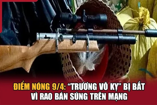 Điểm nóng 9/4: “Trương Vô Kỵ” bị bắt vì rao bán súng trên mạng