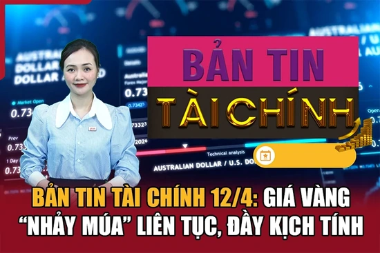 Bản tin Tài chính 12/4: Giá vàng “nhảy múa” liên tục, đầy kịch tính