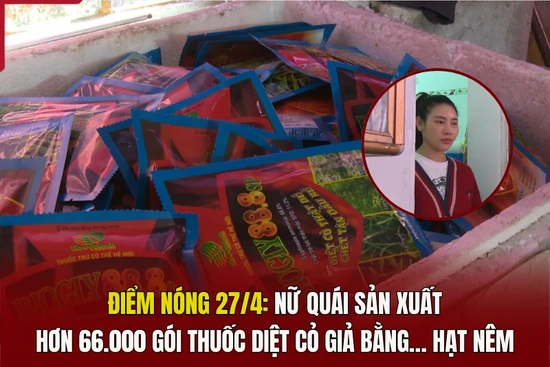 Điểm nóng 27/4: Nữ quái sản xuất hơn 66.000 gói thuốc diệt cỏ giả bằng... hạt nêm