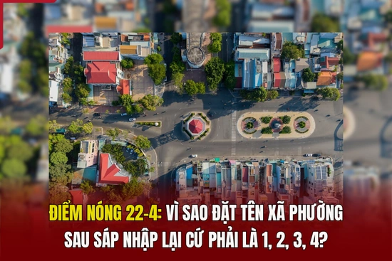 Điểm nóng 22/4: Vì sao đặt tên xã phường sau sáp nhập lại cứ phải là 1, 2, 3, 4?