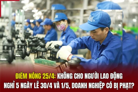 Điểm nóng 25/4: Không cho người lao động nghỉ 5 ngày lễ 30/4 và 1/5, doanh nghiệp có bị phạt?