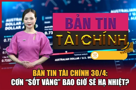 Bản tin Tài chính 30/4: Cơn “sốt vàng” bao giờ sẽ hạ nhiệt?