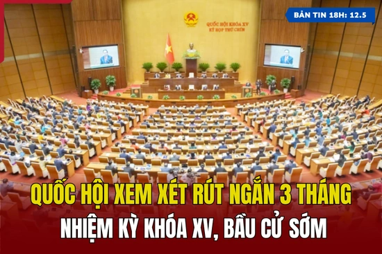 [Bản tin 18h] Quốc hội xem xét rút ngắn 3 tháng nhiệm kỳ khóa XV, bầu cử sớm