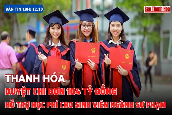 Bản tin 18h ngày 12/10:  Thanh Hóa: Duyệt chi hơn 104 tỷ đồng hỗ trợ học phí cho sinh viên ngành sư phạm  