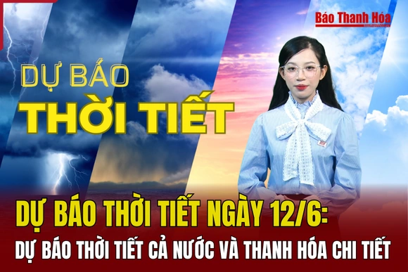 Dự báo thời tiết ngày 12/6: Dự báo thời tiết cả nước và Thanh Hóa chi tiết