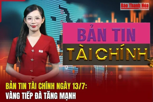 Bản tin Tài chính ngày 13/7: Vàng tiếp đà tăng mạnh