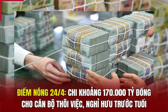 Điểm nóng 24/4: Chi khoảng 170.000 tỷ đồng cho cán bộ thôi việc, nghỉ hưu trước tuổi