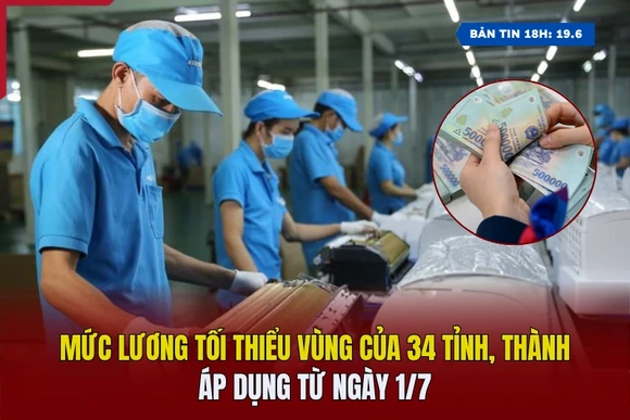 [Bản tin 18h] Mức lương tối thiểu vùng của 34 tỉnh, thành áp dụng từ ngày 1/7