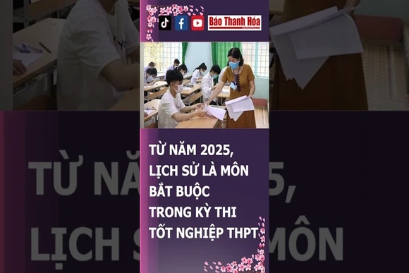 TỪ NĂM 2025, LỊCH SỬ LÀ MÔN BẮT BUỘC TRONG KỲ THI TỐT NGHIỆP THPT | Báo Thanh Hóa