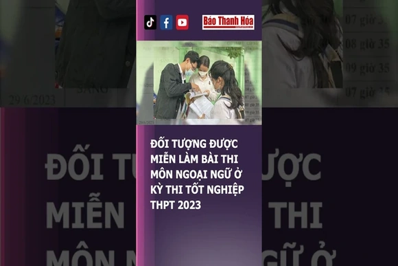 ĐỐI TƯỢNG ĐƯỢC MIỄN LÀM BÀI THI MÔN NGOẠI NGỮ Ở KỲ THI TỐT NGHIỆP THPT 2023 | Báo Thanh Hóa