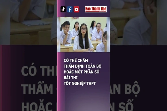 CÓ THỂ CHẤM THẨM ĐỊNH TOÀN BỘ HOẶC MỘT PHẦN SỐ BÀI THI TỐT NGHIỆP THPT | Báo Thanh Hóa