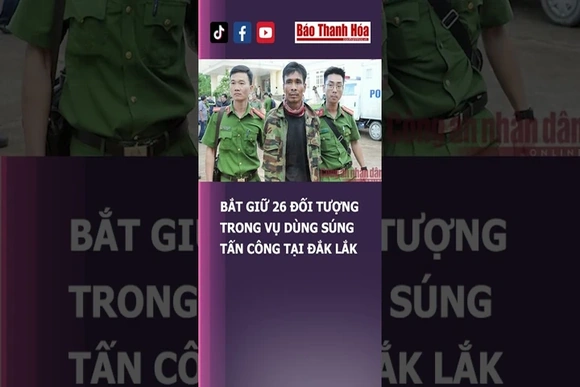 BẮT GIỮ 26 ĐỐI TƯỢNG TRONG VỤ DÙNG SÚNG TẤN CÔNG TẠI ĐẮK LẮK | Báo Thanh Hóa