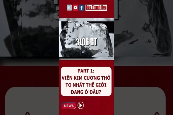Part 1: Viên kim cương thô to nhất thế giới đang ở đâu? | Báo Thanh Hóa