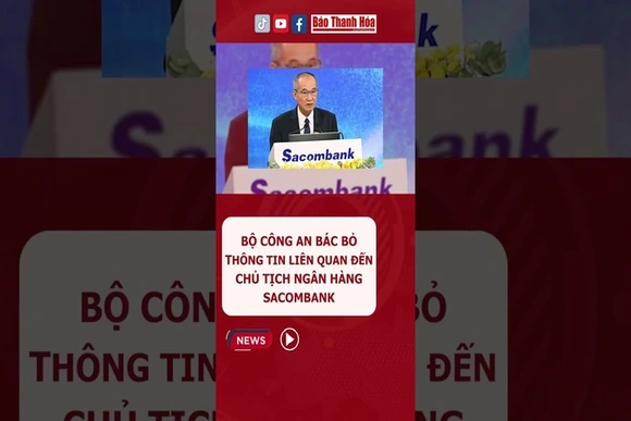 Bộ Công an bác bỏ thông tin liên quan đến Chủ tịch Ngân hàng Sacombank | Báo Thanh Hóa
