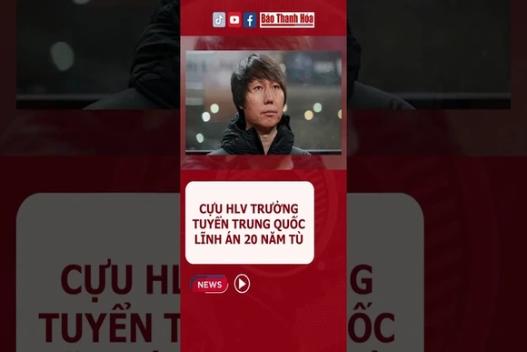 Cựu HLV trưởng tuyển Trung Quốc lĩnh án 20 năm tù
