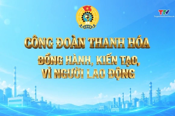 Phóng sự: Công đoàn Thanh Hoá đồng hành, kiến tạo, vì người lao động
