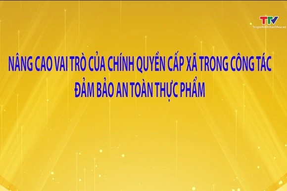 Phóng sự: Nâng cao vai trò của chính quyền cấp xã trong công tác đảm bảo an toàn thực phẩm