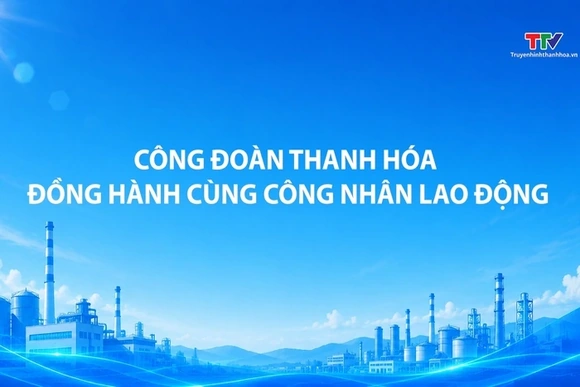 Phóng sự: Công đoàn Thanh Hóa đồng hành cùng công nhân lao động